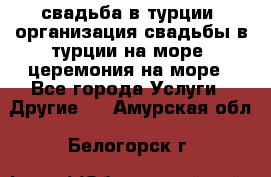 свадьба в турции, организация свадьбы в турции на море, церемония на море - Все города Услуги » Другие   . Амурская обл.,Белогорск г.